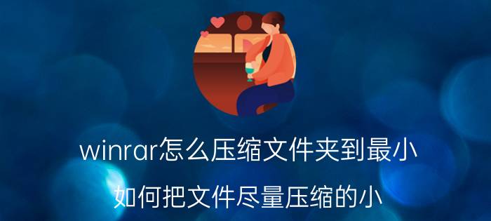 winrar怎么压缩文件夹到最小 如何把文件尽量压缩的小(winRAR)？